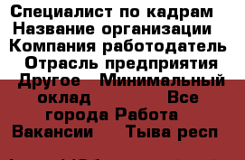 Специалист по кадрам › Название организации ­ Компания-работодатель › Отрасль предприятия ­ Другое › Минимальный оклад ­ 25 000 - Все города Работа » Вакансии   . Тыва респ.